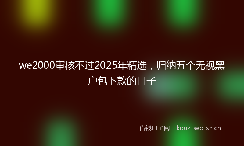 we2000审核不过2025年精选,归纳五个无视黑户包下款的口子