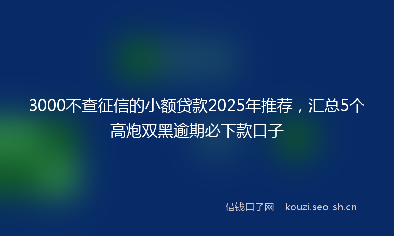 3000不查征信的小额贷款2025年推荐，汇总5个高炮双黑逾期必下款口子