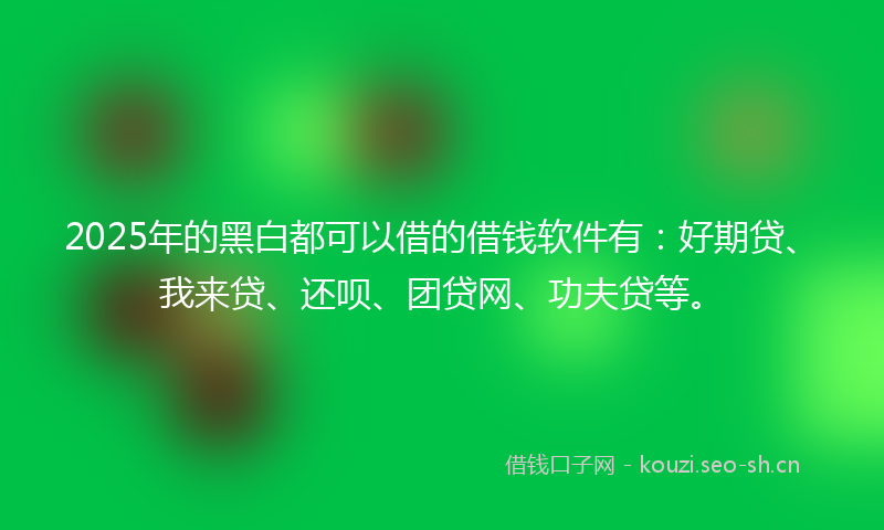 2025年的黑白都可以借的借钱软件有：好期贷、我来贷、还呗、团贷网、功夫贷等。