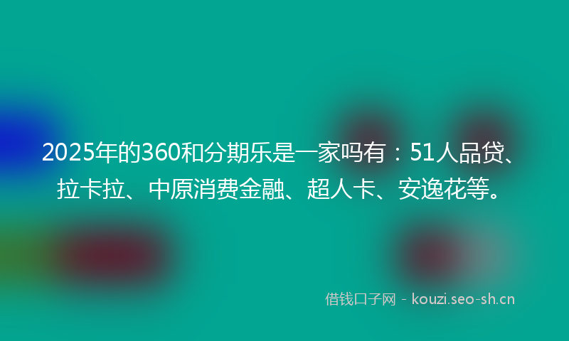 2025年的360和分期乐是一家吗有:51人品贷、拉卡拉、中原消费金融、超人卡、安逸花等。