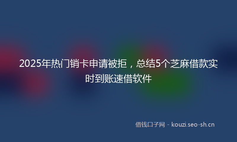 2025年热门销卡申请被拒，总结5个芝麻借款实时到账速借软件
