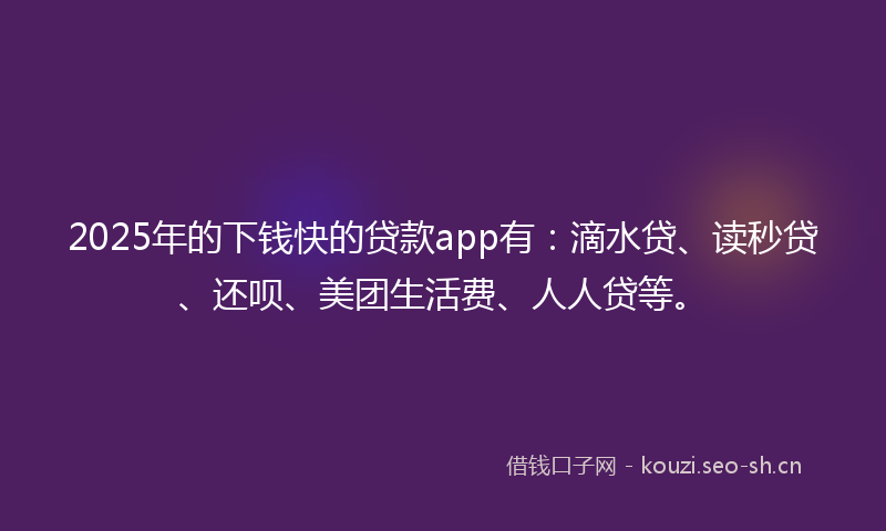2025年的下钱快的贷款app有:滴水贷、读秒贷、还呗、美团生活费、人人贷等。