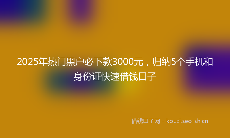 2025年热门黑户必下款3000元，归纳5个手机和身份证快速借钱口子