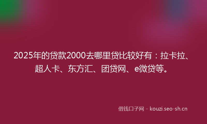 2025年的贷款2000去哪里贷比较好有：拉卡拉、超人卡、东方汇、团贷网、e微贷等。