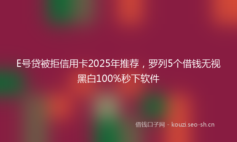 E号贷被拒信用卡2025年推荐,罗列5个借钱无视黑白100%秒下软件