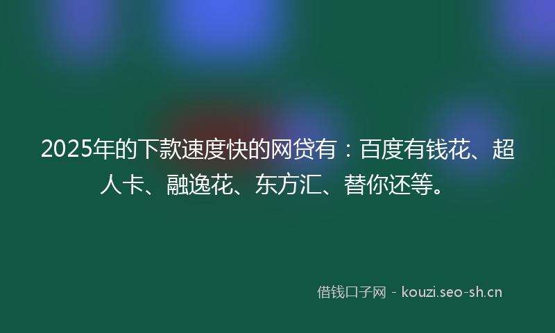 2025年的下款速度快的网贷有：百度有钱花、超人卡、融逸花、东方汇、替你还等。