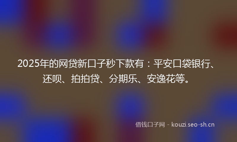 2025年的网贷新口子秒下款有：平安口袋银行、还呗、拍拍贷、分期乐、安逸花等。
