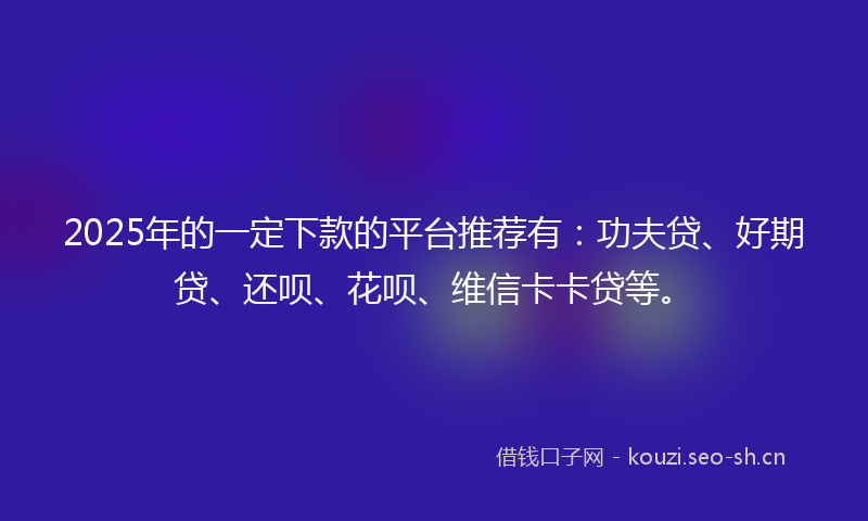 2025年的一定下款的平台推荐有：功夫贷、好期贷、还呗、花呗、维信卡卡贷等。