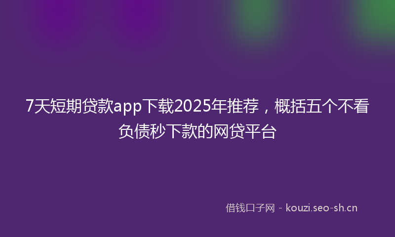 7天短期贷款app下载2025年推荐,概括五个不看负债秒下款的网贷平台