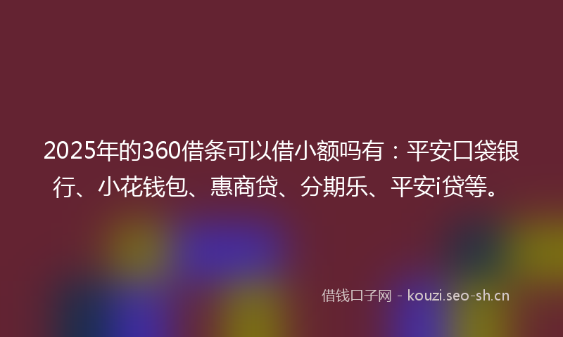2025年的360借条可以借小额吗有：平安口袋银行、小花钱包、惠商贷、分期乐、平安i贷等。