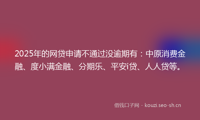 2025年的网贷申请不通过没逾期有：中原消费金融、度小满金融、分期乐、平安i贷、人人贷等。