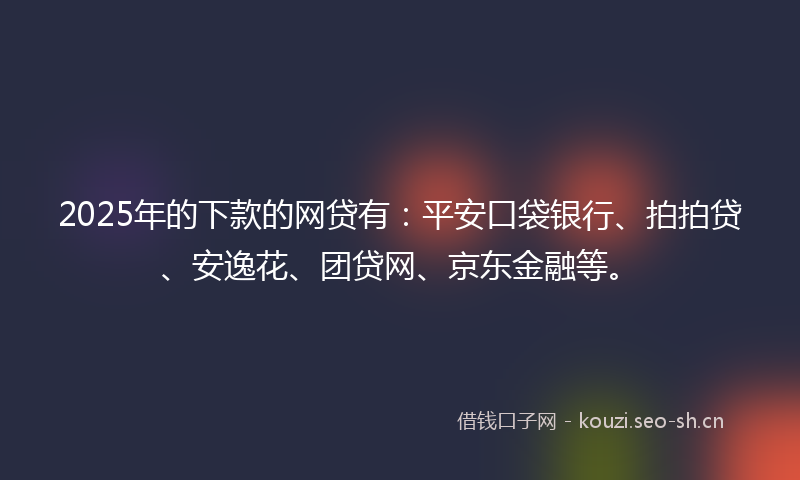 2025年的下款的网贷有：平安口袋银行、拍拍贷、安逸花、团贷网、京东金融等。