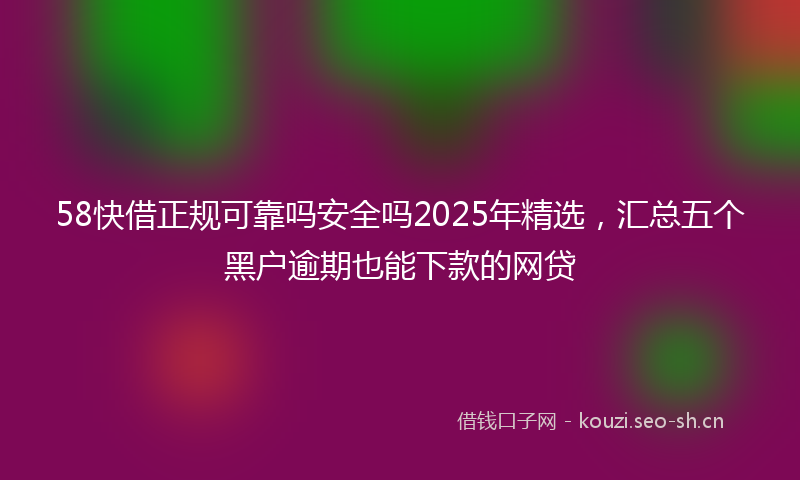 58快借正规可靠吗安全吗2025年精选,汇总五个黑户逾期也能下款的网贷