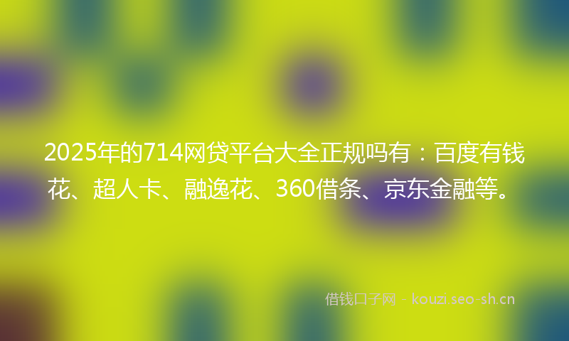 2025年的714网贷平台大全正规吗有:百度有钱花、超人卡、融逸花、360借条、京东金融等。