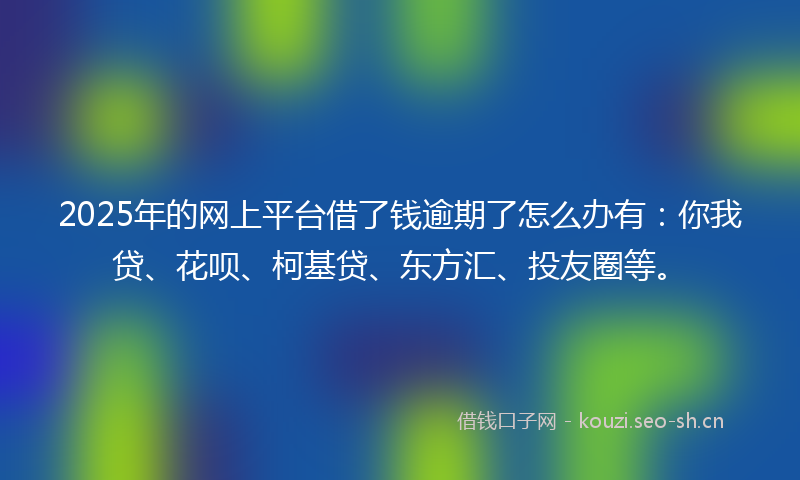 2025年的网上平台借了钱逾期了怎么办有：你我贷、花呗、柯基贷、东方汇、投友圈等。