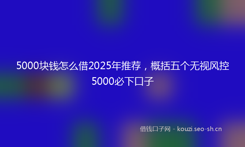 5000块钱怎么借2025年推荐，概括五个无视风控5000必下口子