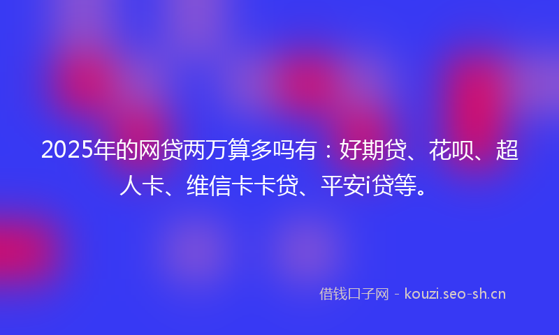 2025年的网贷两万算多吗有：好期贷、花呗、超人卡、维信卡卡贷、平安i贷等。