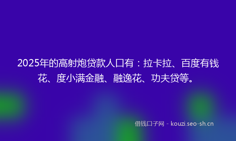 2025年的高射炮贷款人口有:拉卡拉、百度有钱花、度小满金融、融逸花、功夫贷等。