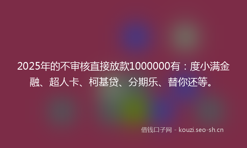 2025年的不审核直接放款1000000有：度小满金融、超人卡、柯基贷、分期乐、替你还等。