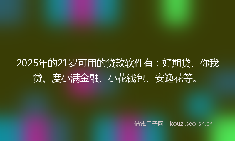 2025年的21岁可用的贷款软件有：好期贷、你我贷、度小满金融、小花钱包、安逸花等。