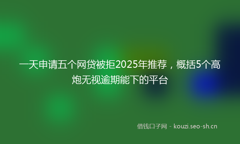 一天申请五个网贷被拒2025年推荐，概括5个高炮无视逾期能下的平台