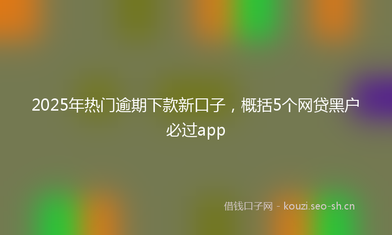 2025年热门逾期下款新口子,概括5个网贷黑户必过app