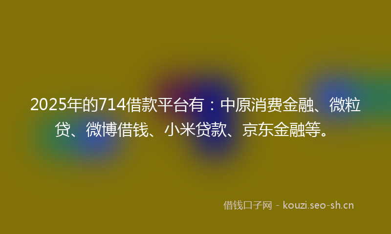2025年的714借款平台有：中原消费金融、微粒贷、微博借钱、小米贷款、京东金融等。