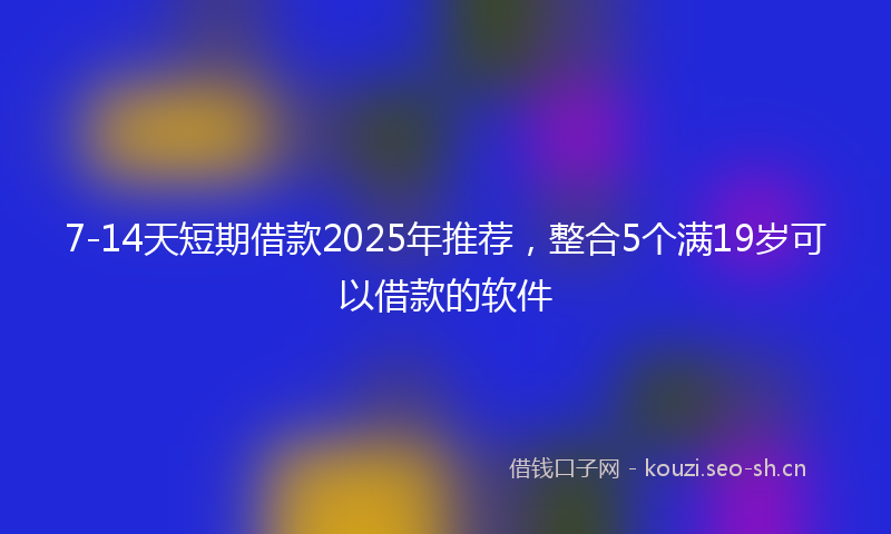 7-14天短期借款2025年推荐，整合5个满19岁可以借款的软件