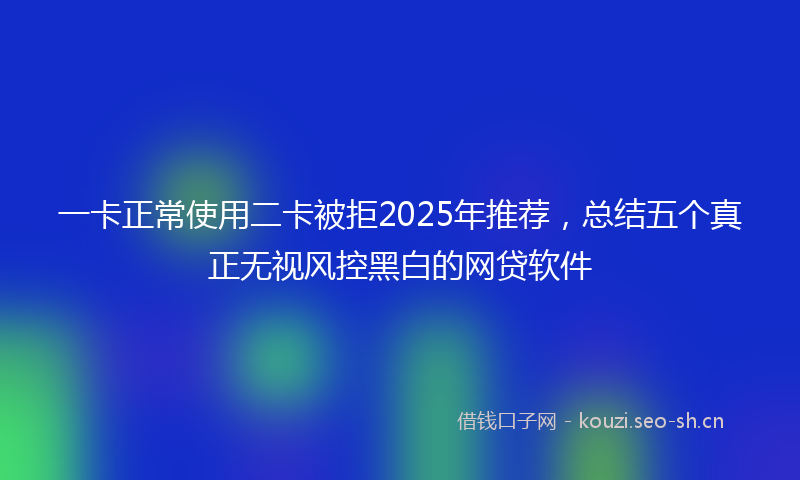 一卡正常使用二卡被拒2025年推荐，总结五个真正无视风控黑白的网贷软件