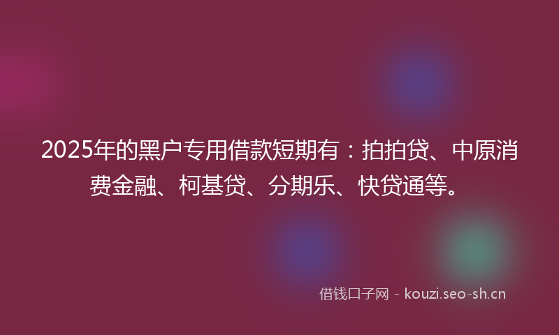 2025年的黑户专用借款短期有：拍拍贷、中原消费金融、柯基贷、分期乐、快贷通等。