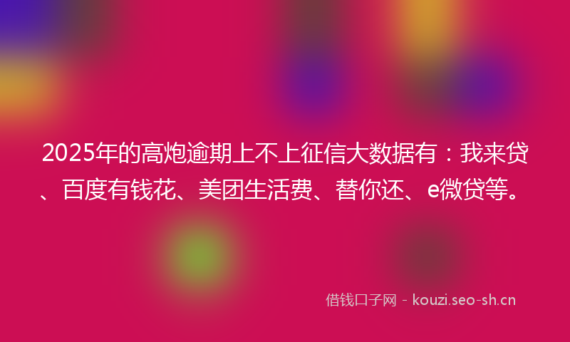 2025年的高炮逾期上不上征信大数据有：我来贷、百度有钱花、美团生活费、替你还、e微贷等。