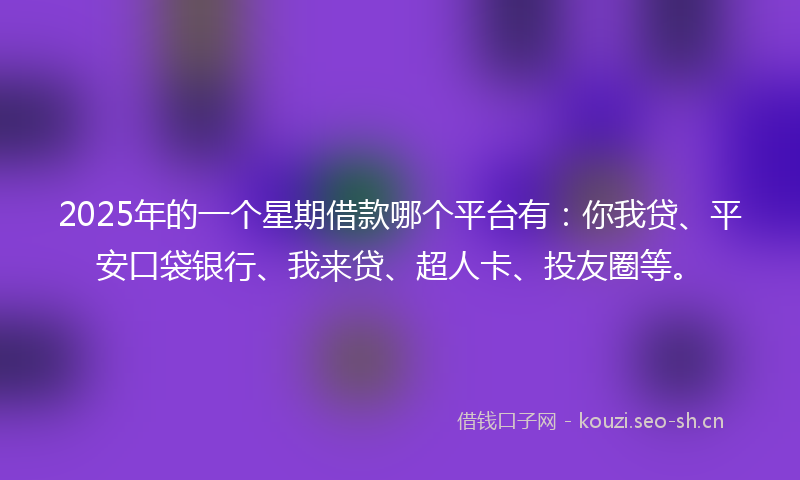 2025年的一个星期借款哪个平台有:你我贷、平安口袋银行、我来贷、超人卡、投友圈等。