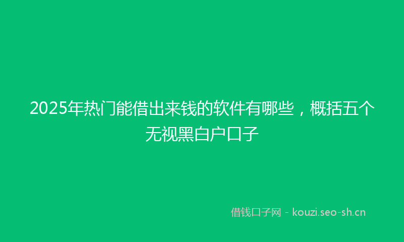 2025年热门能借出来钱的软件有哪些，概括五个无视黑白户口子