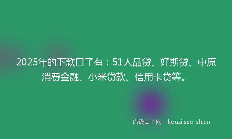 2025年的下款口子有：51人品贷、好期贷、中原消费金融、小米贷款、信用卡贷等。