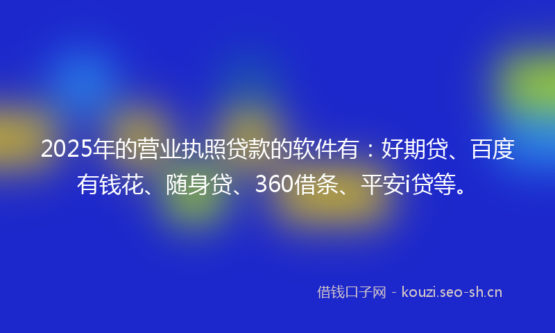 2025年的营业执照贷款的软件有:好期贷、百度有钱花、随身贷、360借条、平安i贷等。