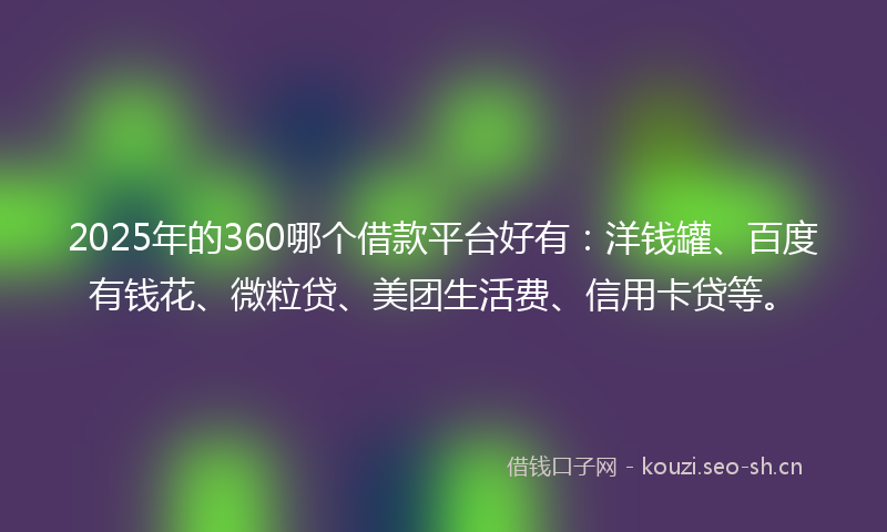 2025年的360哪个借款平台好有：洋钱罐、百度有钱花、微粒贷、美团生活费、信用卡贷等。