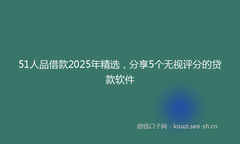51人品借款2025年精选，分享5个无视评分的贷款软件