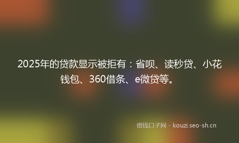 2025年的贷款显示被拒有：省呗、读秒贷、小花钱包、360借条、e微贷等。