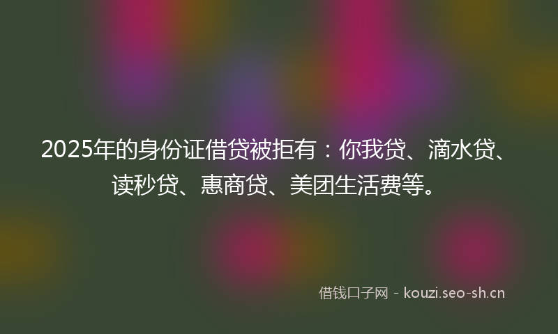 2025年的身份证借贷被拒有:你我贷、滴水贷、读秒贷、惠商贷、美团生活费等。