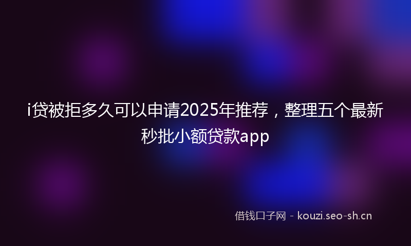 i贷被拒多久可以申请2025年推荐，整理五个最新秒批小额贷款app