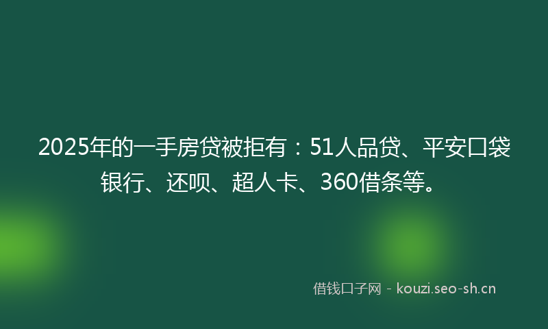 2025年的一手房贷被拒有：51人品贷、平安口袋银行、还呗、超人卡、360借条等。