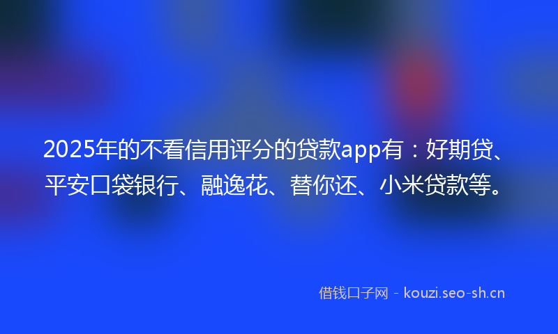 2025年的不看信用评分的贷款app有：好期贷、平安口袋银行、融逸花、替你还、小米贷款等。
