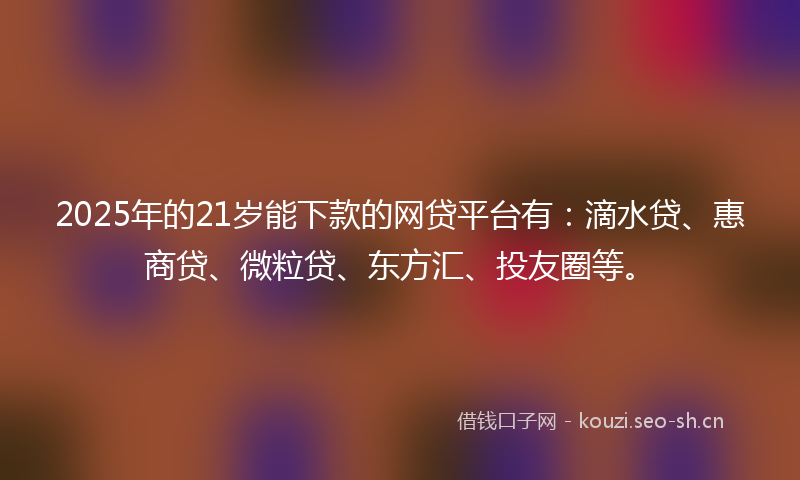 2025年的21岁能下款的网贷平台有：滴水贷、惠商贷、微粒贷、东方汇、投友圈等。