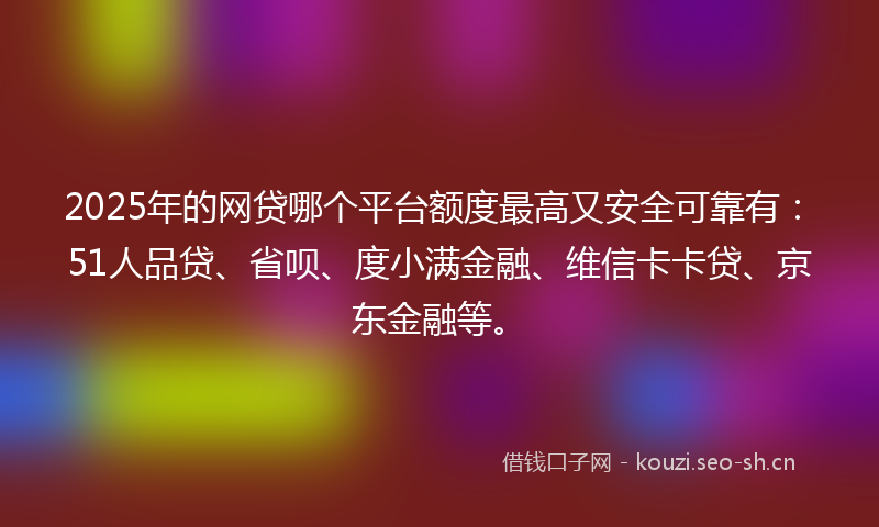 2025年的网贷哪个平台额度最高又安全可靠有:51人品贷、省呗、度小满金融、维信卡卡贷、京东金融等。