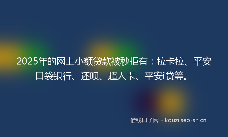 2025年的网上小额贷款被秒拒有：拉卡拉、平安口袋银行、还呗、超人卡、平安i贷等。