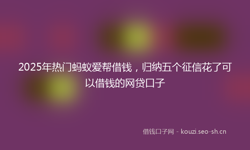 2025年热门蚂蚁爱帮借钱，归纳五个征信花了可以借钱的网贷口子