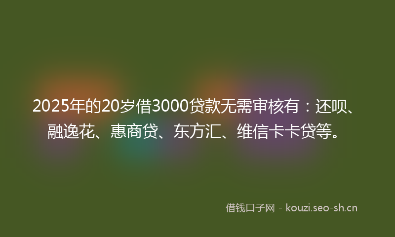 2025年的20岁借3000贷款无需审核有：还呗、融逸花、惠商贷、东方汇、维信卡卡贷等。