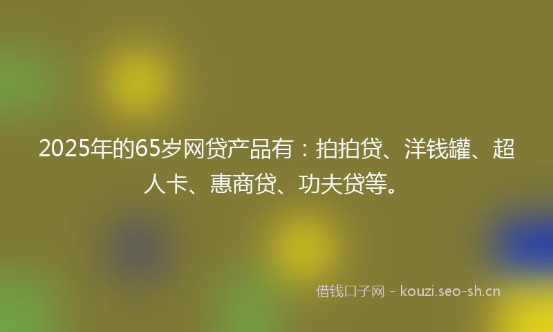 2025年的65岁网贷产品有：拍拍贷、洋钱罐、超人卡、惠商贷、功夫贷等。