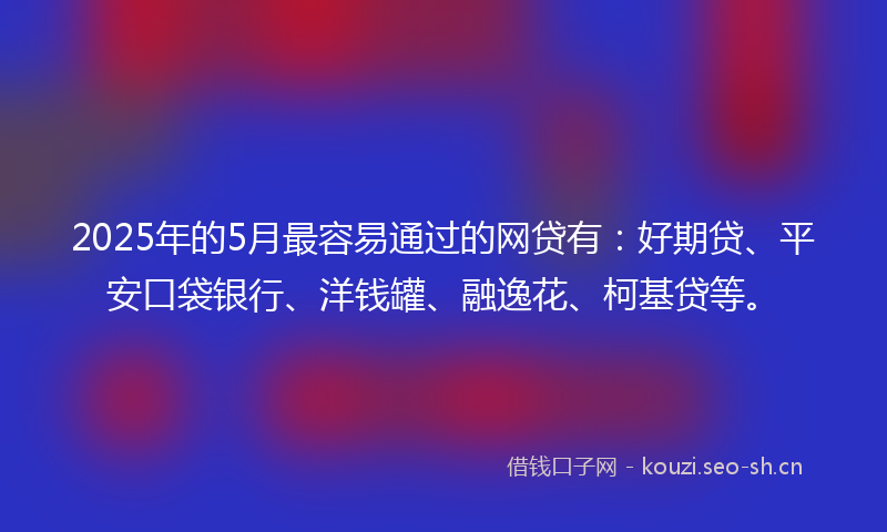 2025年的5月最容易通过的网贷有：好期贷、平安口袋银行、洋钱罐、融逸花、柯基贷等。