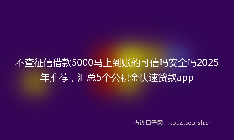 不查征信借款5000马上到账的可信吗安全吗2025年推荐，汇总5个公积金快速贷款app